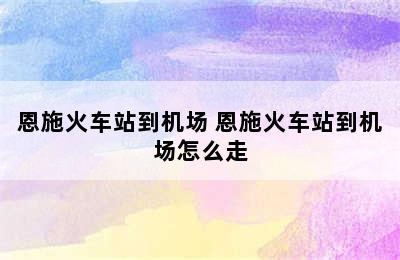 恩施火车站到机场 恩施火车站到机场怎么走